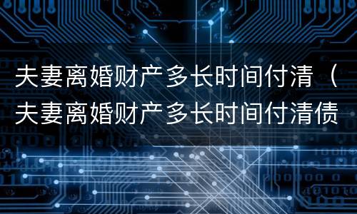 夫妻离婚财产多长时间付清（夫妻离婚财产多长时间付清债务）