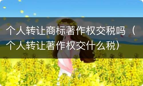 个人转让商标著作权交税吗（个人转让著作权交什么税）