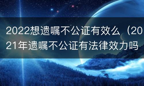 2022想遗嘱不公证有效么（2021年遗嘱不公证有法律效力吗）