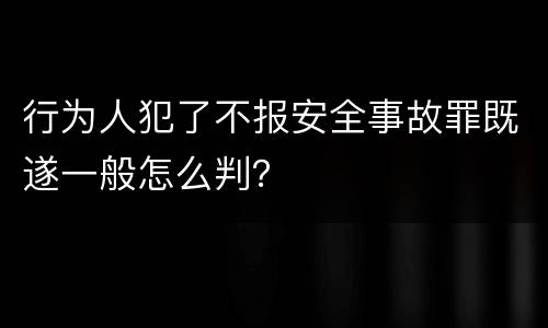 行为人犯了不报安全事故罪既遂一般怎么判？