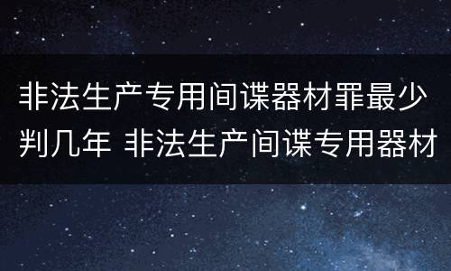 非法生产专用间谍器材罪最少判几年 非法生产间谍专用器材罪和非法经营罪