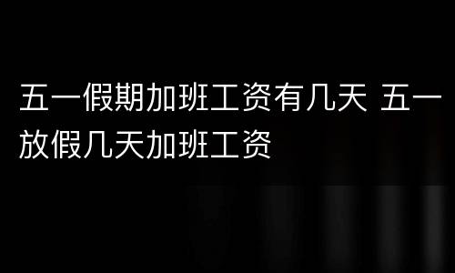 五一假期加班工资有几天 五一放假几天加班工资