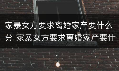 家暴女方要求离婚家产要什么分 家暴女方要求离婚家产要什么分割