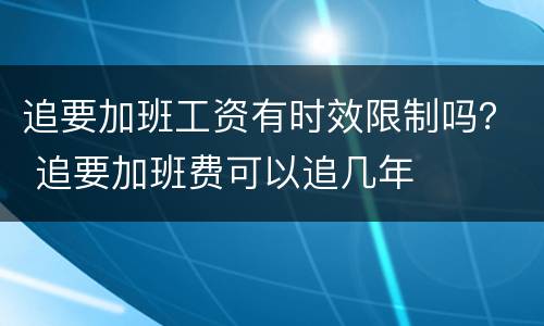 追要加班工资有时效限制吗？ 追要加班费可以追几年