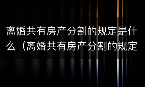 离婚共有房产分割的规定是什么（离婚共有房产分割的规定是什么意思）