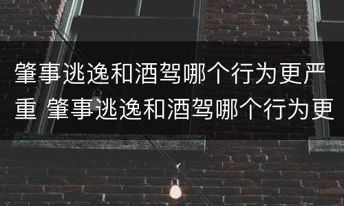 肇事逃逸和酒驾哪个行为更严重 肇事逃逸和酒驾哪个行为更严重一点