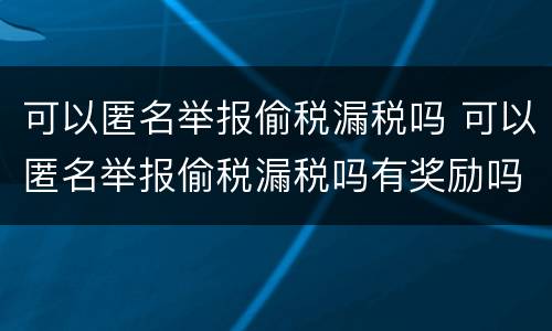 可以匿名举报偷税漏税吗 可以匿名举报偷税漏税吗有奖励吗