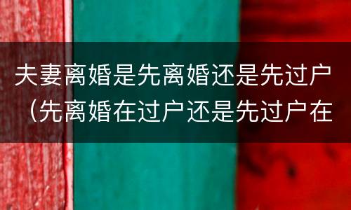 夫妻离婚是先离婚还是先过户（先离婚在过户还是先过户在离婚）
