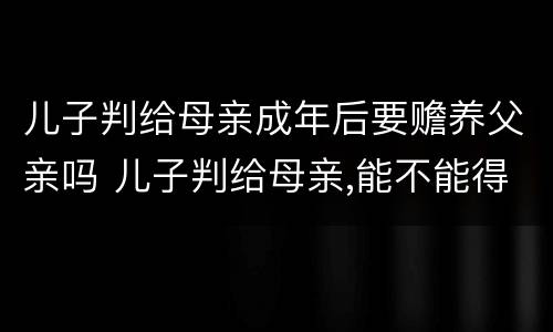 儿子判给母亲成年后要赡养父亲吗 儿子判给母亲,能不能得父亲的房子