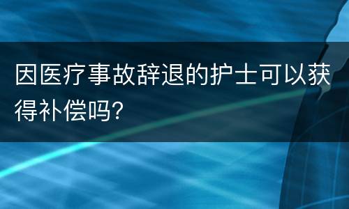 因医疗事故辞退的护士可以获得补偿吗？