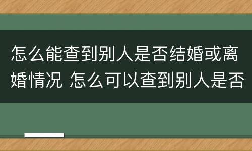 怎么能查到别人是否结婚或离婚情况 怎么可以查到别人是否结婚