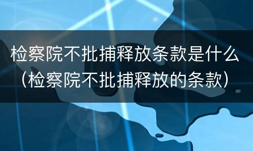 检察院不批捕释放条款是什么（检察院不批捕释放的条款）