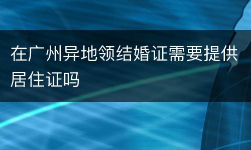 在广州异地领结婚证需要提供居住证吗