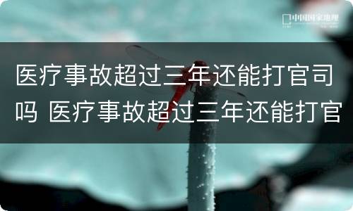医疗事故超过三年还能打官司吗 医疗事故超过三年还能打官司吗怎么处理
