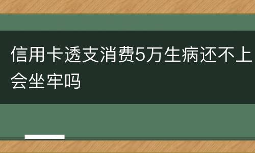 信用卡透支消费5万生病还不上会坐牢吗