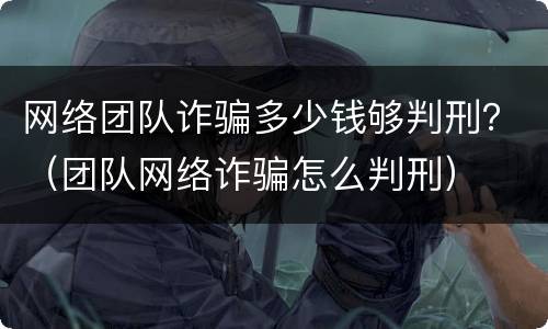 网络团队诈骗多少钱够判刑？（团队网络诈骗怎么判刑）