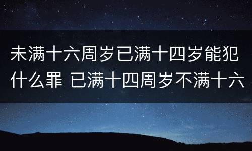 未满十六周岁已满十四岁能犯什么罪 已满十四周岁不满十六周岁犯什么罪应当负刑事责任