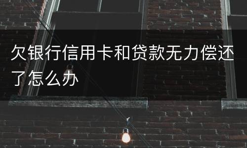 欠银行信用卡和贷款无力偿还了怎么办