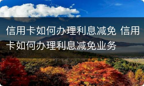 信用卡如何办理利息减免 信用卡如何办理利息减免业务