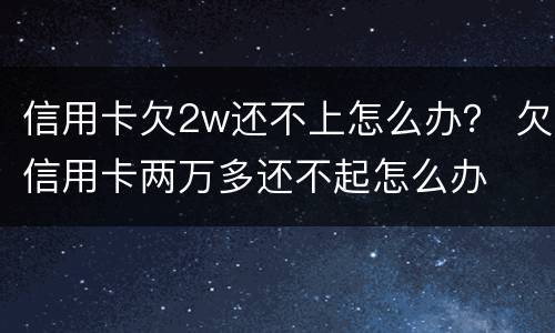 信用卡欠2w还不上怎么办？ 欠信用卡两万多还不起怎么办