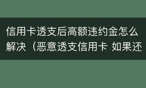 信用卡透支后高额违约金怎么解决（恶意透支信用卡 如果还款了）