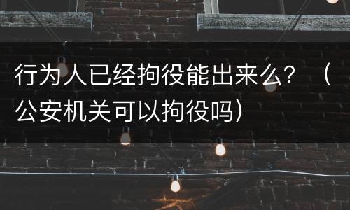 行为人已经拘役能出来么？（公安机关可以拘役吗）
