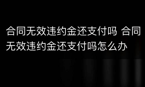 合同无效违约金还支付吗 合同无效违约金还支付吗怎么办