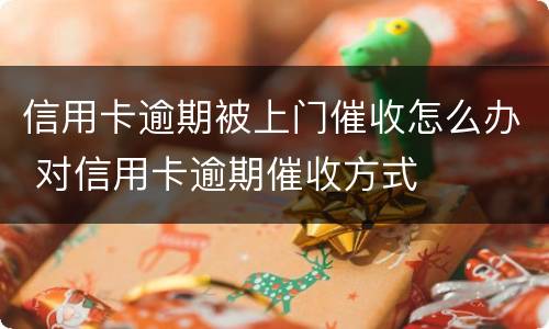 信用卡逾期被上门催收怎么办 对信用卡逾期催收方式