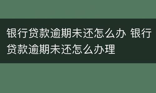 银行贷款逾期未还怎么办 银行贷款逾期未还怎么办理