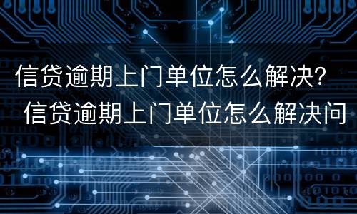信贷逾期上门单位怎么解决？ 信贷逾期上门单位怎么解决问题