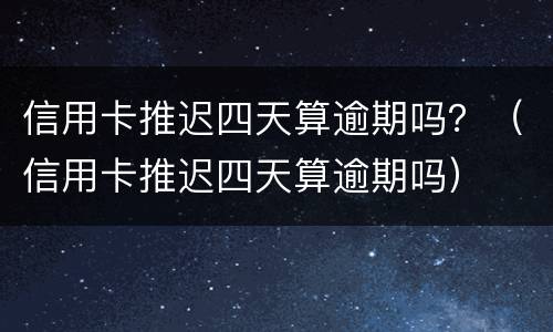 信用卡推迟四天算逾期吗？（信用卡推迟四天算逾期吗）