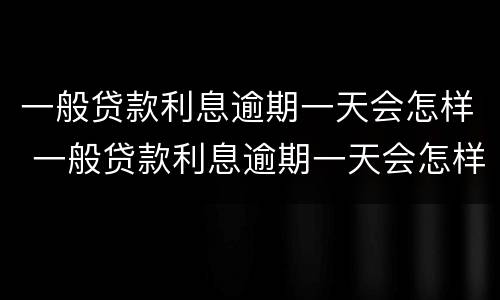 一般贷款利息逾期一天会怎样 一般贷款利息逾期一天会怎样呢