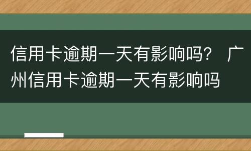 信用卡逾期一天有影响吗？ 广州信用卡逾期一天有影响吗
