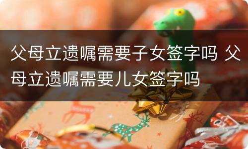 父母立遗嘱需要子女签字吗 父母立遗嘱需要儿女签字吗