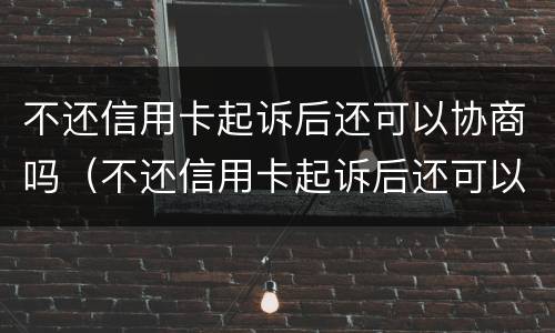 不还信用卡起诉后还可以协商吗（不还信用卡起诉后还可以协商吗）