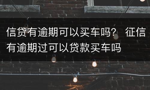 信贷有逾期可以买车吗？ 征信有逾期过可以贷款买车吗