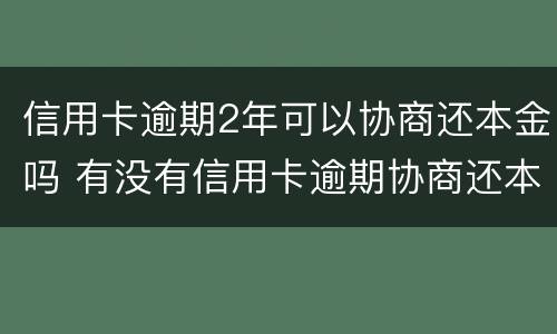 信用卡逾期2年可以协商还本金吗 有没有信用卡逾期协商还本金成功了的