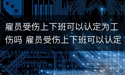 雇员受伤上下班可以认定为工伤吗 雇员受伤上下班可以认定为工伤吗怎么赔偿