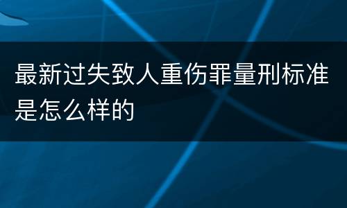 最新过失致人重伤罪量刑标准是怎么样的