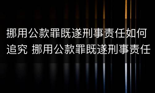 挪用公款罪既遂刑事责任如何追究 挪用公款罪既遂刑事责任如何追究