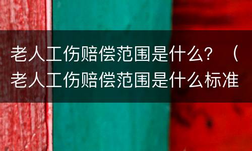 老人工伤赔偿范围是什么？（老人工伤赔偿范围是什么标准）