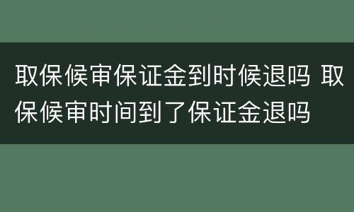 取保候审保证金到时候退吗 取保候审时间到了保证金退吗