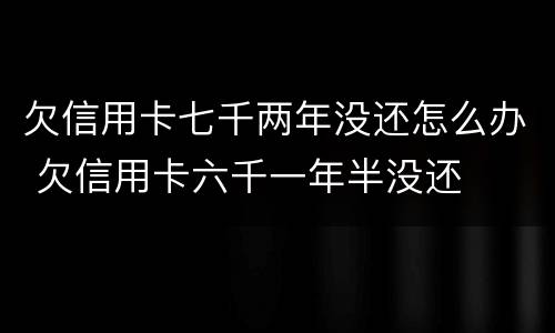欠信用卡七千两年没还怎么办 欠信用卡六千一年半没还