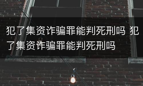 犯了集资诈骗罪能判死刑吗 犯了集资诈骗罪能判死刑吗
