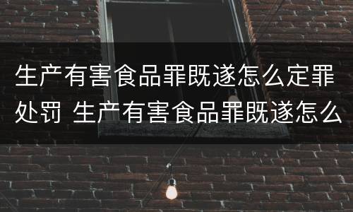 生产有害食品罪既遂怎么定罪处罚 生产有害食品罪既遂怎么定罪处罚标准