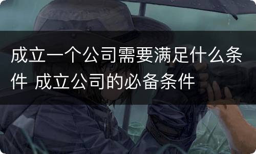 成立一个公司需要满足什么条件 成立公司的必备条件