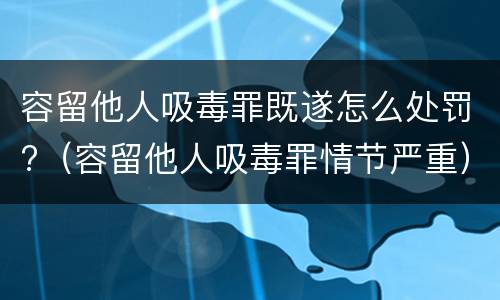容留他人吸毒罪既遂怎么处罚?（容留他人吸毒罪情节严重）