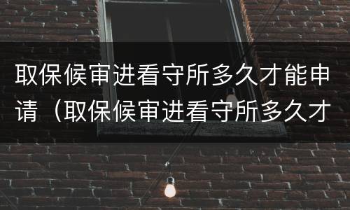 取保候审进看守所多久才能申请（取保候审进看守所多久才能申请缓刑）
