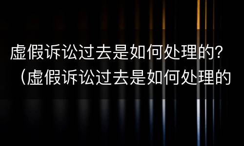 虚假诉讼过去是如何处理的？（虚假诉讼过去是如何处理的案例）