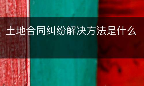土地合同纠纷解决方法是什么